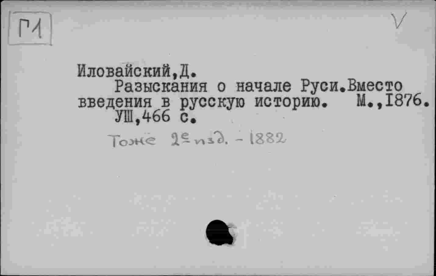 ﻿У
Иловайский,Д.
Разыскания о начале Руси.Вместо введения в русскую историю. М.,1876.
УШ,466 с.